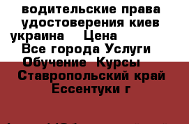 водительские права удостоверения киев украина  › Цена ­ 12 000 - Все города Услуги » Обучение. Курсы   . Ставропольский край,Ессентуки г.